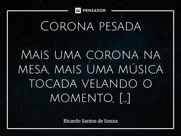 Corona pesada Mais uma corona na mesa, mais uma música tocada velando o momento, sinceros desejos de duas cadeiras ocupadas na mesa do barzinho, mas apenas uma... Frase de RICARDO SANTOS DE SOUZA.