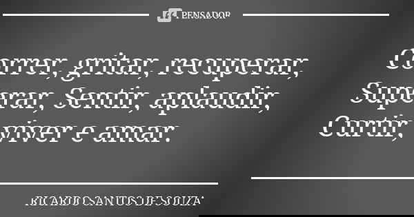 Correr, gritar, recuperar, Superar, Sentir, aplaudir, Curtir, viver e amar.... Frase de RICARDO SANTOS DE SOUZA.