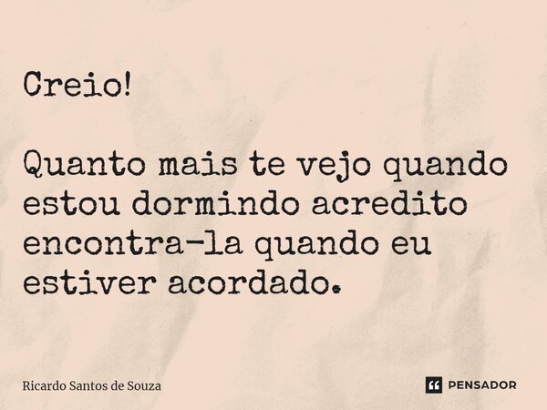 ⁠Creio! Quanto mais te vejo quando estou dormindo acredito encontra-la quando eu estiver acordado.... Frase de RICARDO SANTOS DE SOUZA.