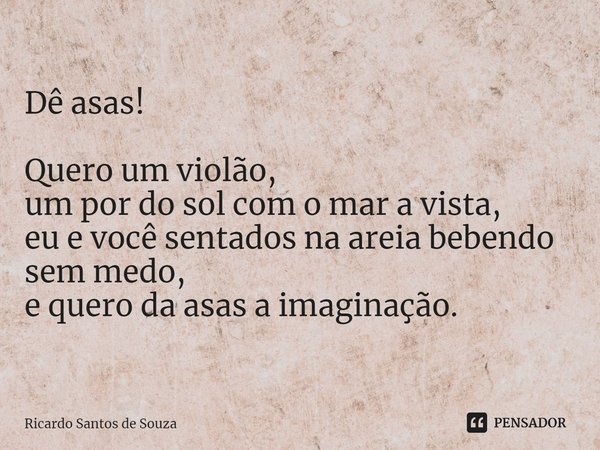Dê asas! ⁠Quero um violão, um por do sol com o mar a vista, eu e você sentados na areia bebendo sem medo, e quero da asas a imaginação.... Frase de RICARDO SANTOS DE SOUZA.