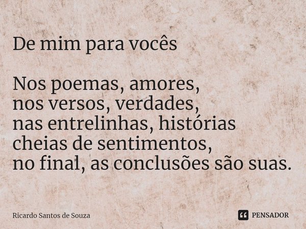 De mim para vocês ⁠Nos poemas, amores,
nos versos, verdades,
nas entrelinhas, histórias cheias de sentimentos,
no final, as conclusões são suas.... Frase de RICARDO SANTOS DE SOUZA.