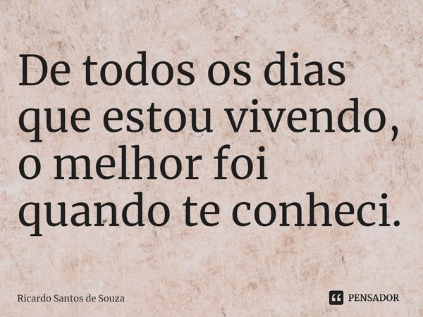 ⁠De todos os dias que estou vivendo,
o melhor foi quando te conheci.... Frase de RICARDO SANTOS DE SOUZA.