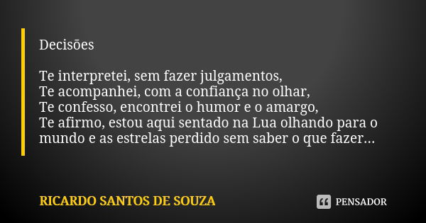 Decisões Te interpretei, sem fazer julgamentos,
Te acompanhei, com a confiança no olhar,
Te confesso, encontrei o humor e o amargo,
Te afirmo, estou aqui sentad... Frase de Ricardo Santos de Souza.