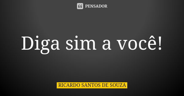 Diga sim a você!... Frase de RICARDO SANTOS DE SOUZA.