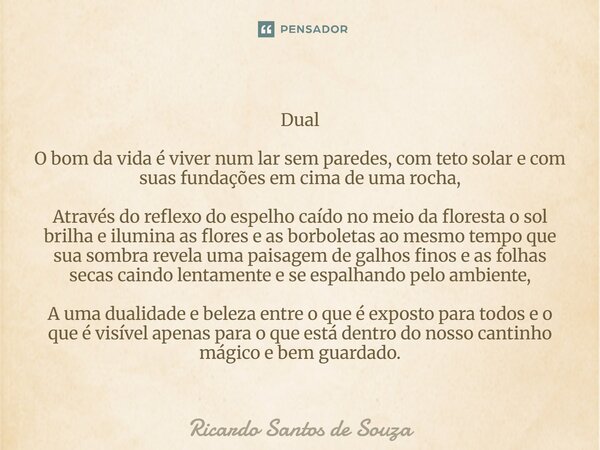 Dual O bom da vida é viver num lar sem paredes, com teto solar e com suas fundações em cima de uma rocha, Através do reflexo do espelho caído no meio da florest... Frase de RICARDO SANTOS DE SOUZA.