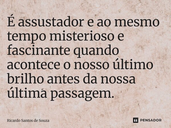 ⁠É assustador e ao mesmo tempo misterioso e fascinante quando acontece o nosso último brilho antes da nossa última passagem.... Frase de RICARDO SANTOS DE SOUZA.