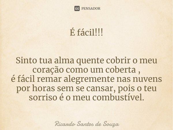 ⁠É fácil!!! Sinto tua alma quente cobrir o meu coração como um coberta ,
é fácil remar alegremente nas nuvens por horas sem se cansar, pois o teu sorriso é o me... Frase de RICARDO SANTOS DE SOUZA.