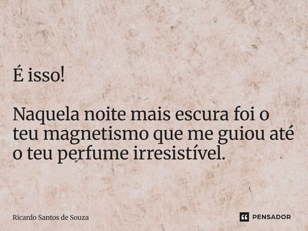 É isso! ⁠Naquela noite mais escura foi o teu magnetismo que me guiou até o teu perfume irresistível.... Frase de RICARDO SANTOS DE SOUZA.