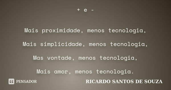 + e - Mais proximidade, menos tecnologia, Mais simplicidade, menos tecnologia, Mas vontade, menos tecnologia, Mais amor, menos tecnologia.... Frase de Ricardo Santos de Souza.