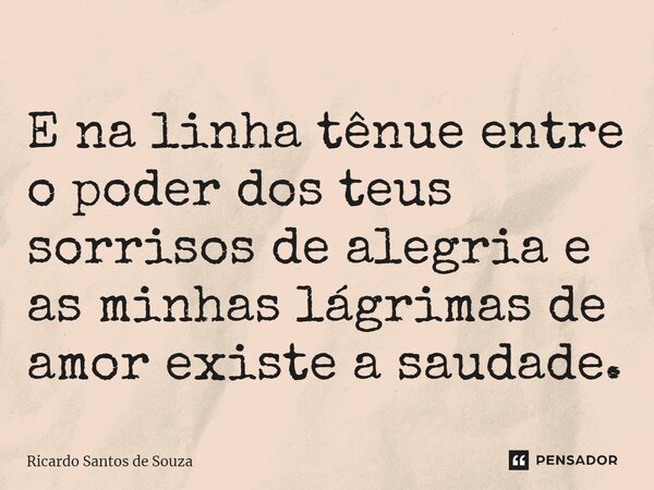 ⁠E na linha tênue entre o poder dos teus sorrisos de alegria e as minhas lágrimas de amor existe a saudade.... Frase de RICARDO SANTOS DE SOUZA.