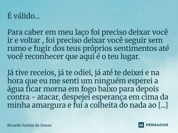 É válido... Para caber em meu laço foi preciso deixar você ir e voltar , foi preciso deixar você seguir sem rumo e fugir dos teus próprios sentimentos até você... Frase de RICARDO SANTOS DE SOUZA.