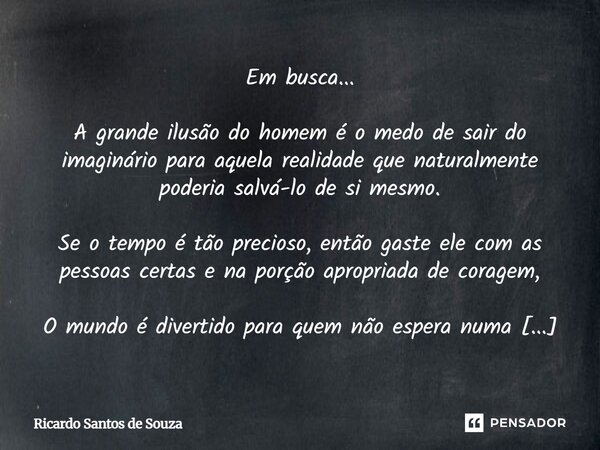 Em busca... A grande ilusão do homem é o medo de sair do imaginário para aquela realidade que naturalmente poderia salvá-lo de si mesmo. Se o tempo é tão preci... Frase de RICARDO SANTOS DE SOUZA.
