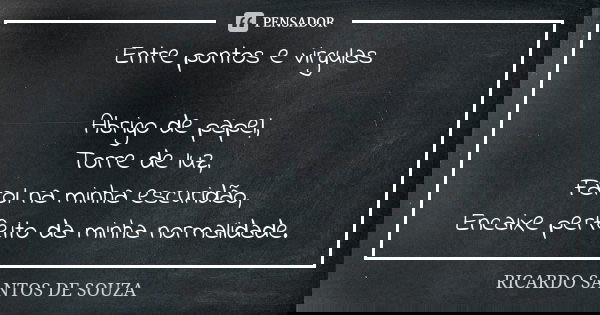 Entre pontos e virgulas Abrigo de papel,
Torre de luz,
Farol na minha escuridão,
Encaixe perfeito da minha normalidade.... Frase de Ricardo Santos de Souza.