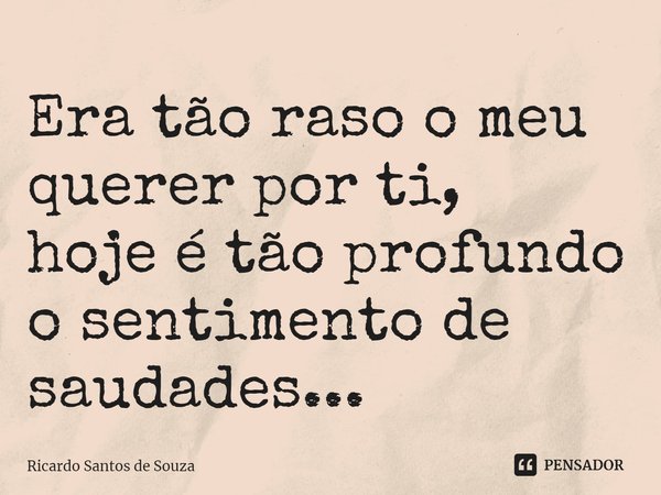 ⁠Era tão raso o meu querer por ti,
hoje é tão profundo o sentimento de saudades...... Frase de RICARDO SANTOS DE SOUZA.