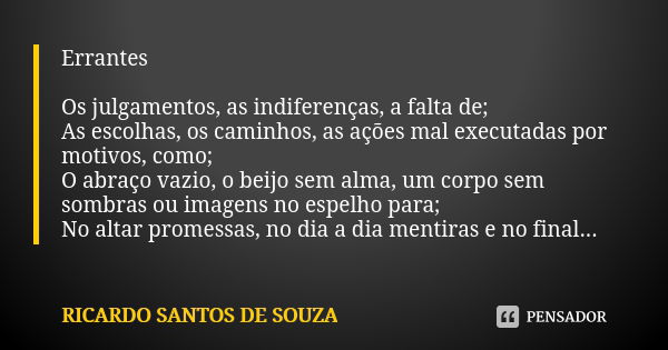 Errantes Os julgamentos, as indiferenças, a falta de; As escolhas, os caminhos, as ações mal executadas por motivos, como; O abraço vazio, o beijo sem alma, um ... Frase de RICARDO SANTOS DE SOUZA.