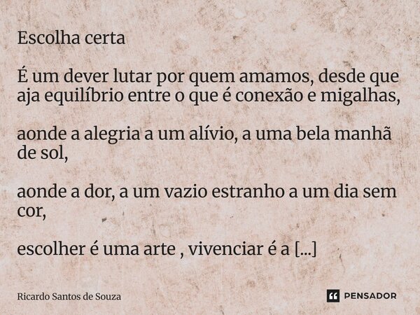 Escolha certa É um dever lutar por quem amamos, desde que aja equilíbrio entre o que é conexão e migalhas, aonde a alegria a um alívio, a uma bela manhã de sol... Frase de RICARDO SANTOS DE SOUZA.