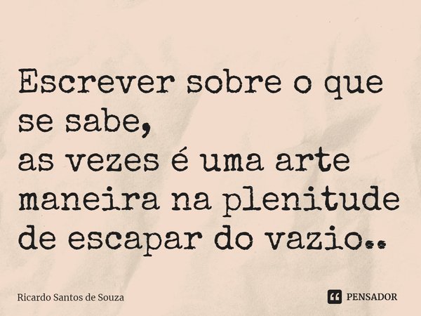 ⁠Escrever sobre o que se sabe,
as vezes é uma arte maneira na plenitude de escapar do vazio..... Frase de RICARDO SANTOS DE SOUZA.