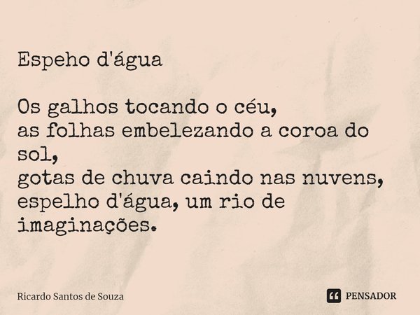 Espeho d'água ⁠Os galhos tocando o céu,
as folhas embelezando a coroa do sol,
gotas de chuva caindo nas nuvens,
espelho d'água, um rio de imaginações.... Frase de RICARDO SANTOS DE SOUZA.