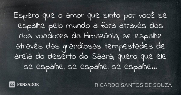 Espero que o amor que sinto por você se espalhe pelo mundo a fora através dos rios voadores da Amazônia, se espalhe através das grandiosas tempestades de areia ... Frase de RICARDO SANTOS DE SOUZA.