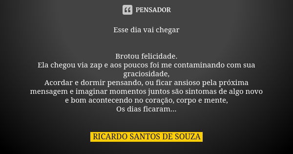 Esse dia vai chegar Brotou felicidade.
Ela chegou via zap e aos poucos foi me contaminando com sua graciosidade,
Acordar e dormir pensando, ou ficar ansioso pel... Frase de Ricardo Santos de Souza.