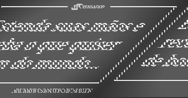Estenda suas mãos e receba o que quiser de bom do mundo...... Frase de RICARDO SANTOS DE SOUZA.