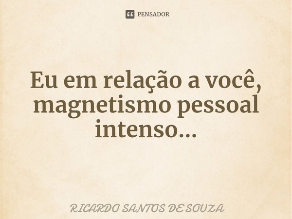 ⁠Eu em relação a você, magnetismo pessoal intenso...... Frase de RICARDO SANTOS DE SOUZA.
