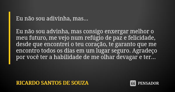 Eu não sou adivinha, mas... Eu não sou advinha, mas consigo enxergar melhor o meu futuro, me vejo num refúgio de paz e felicidade, desde que encontrei o teu cor... Frase de RICARDO SANTOS DE SOUZA.