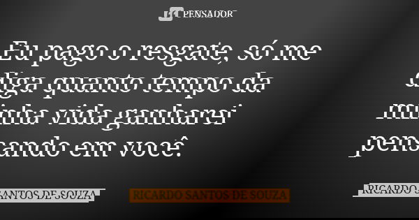 Eu pago o resgate, só me diga quanto tempo da minha vida ganharei pensando em você.... Frase de RICARDO SANTOS DE SOUZA.