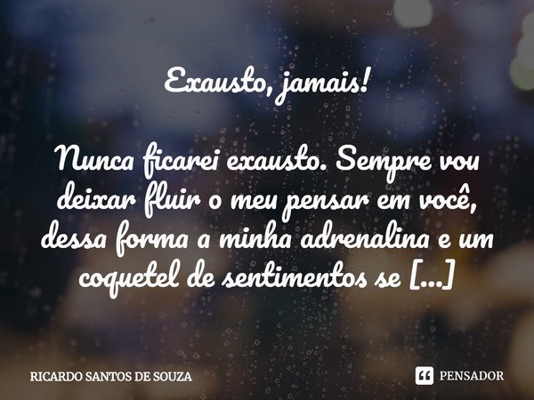 Exausto, jamais! ⁠Nunca ficarei exausto. Sempre vou deixar fluir o meu pensar em você, dessa forma a minha adrenalina e um coquetel de sentimentos se manterão a... Frase de RICARDO SANTOS DE SOUZA.