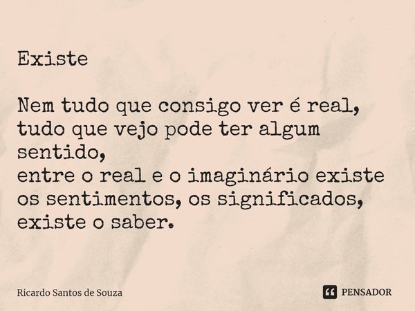 Existe ⁠Nem tudo que consigo ver é real,
tudo que vejo pode ter algum sentido,
entre o real e o imaginário existe os sentimentos, os significados, existe o sabe... Frase de RICARDO SANTOS DE SOUZA.