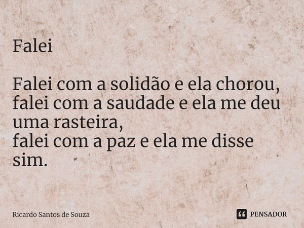 Falei ⁠Falei com a solidão e ela chorou, falei com a saudade e ela me deu uma rasteira, falei com a paz e ela me disse sim.... Frase de RICARDO SANTOS DE SOUZA.
