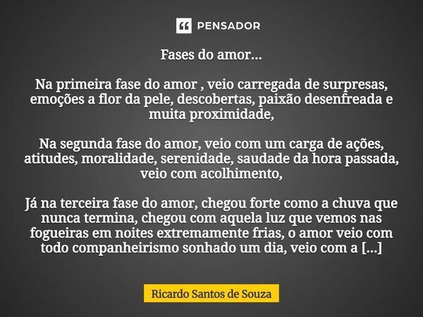 Fases do amor... Na primeira fase do amor , veio carregada de surpresas, emoções a flor da pele, descobertas, paixão desenfreada e muita proximidade, Na segund... Frase de RICARDO SANTOS DE SOUZA.