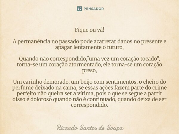 Fique ou vá! A permanência no passado pode acarretar danos no presente e apagar lentamente o futuro, Quando não correspondido, "uma vez um coração tocado&... Frase de RICARDO SANTOS DE SOUZA.