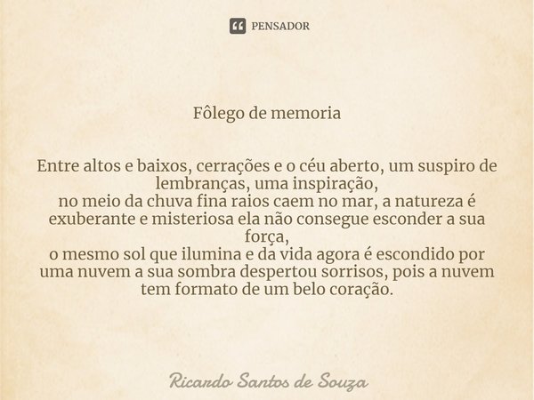 Fôlego de memoria Entre altos e baixos, cerrações e o céu aberto, um suspiro de lembranças, uma inspiração,
no meio da chuva fina raios caem no mar, a natureza... Frase de RICARDO SANTOS DE SOUZA.