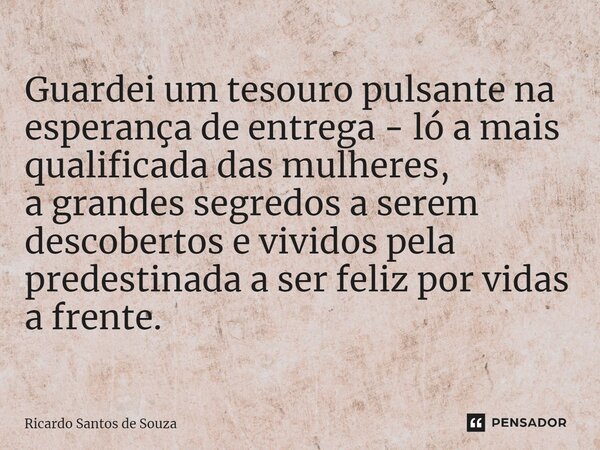 Guardei um tesouro pulsante⁠ na esperança de entrega - ló a mais qualificada das mulheres, a grandes segredos a serem descobertos e vividos pela predestinada a ... Frase de RICARDO SANTOS DE SOUZA.
