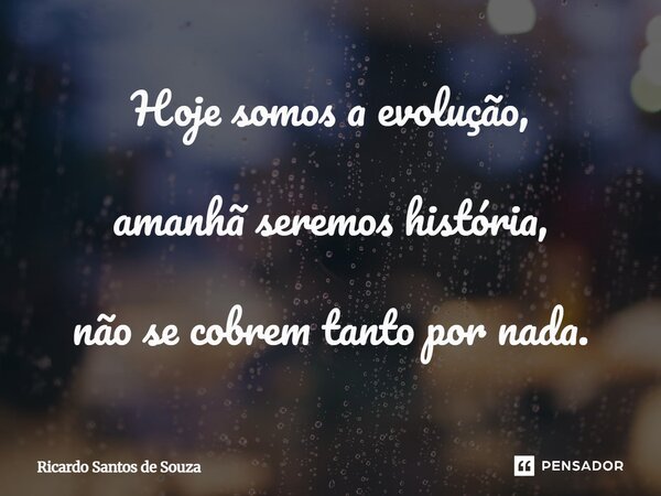 ⁠Hoje somos a evolução, amanhã seremos história, não se cobrem tanto por nada.... Frase de RICARDO SANTOS DE SOUZA.