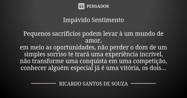 Impávido Sentimento Pequenos sacrifícios podem levar à um mundo de amor, em meio as oportunidades, não perder o dom de um simples sorriso te trará uma experiênc... Frase de RICARDO SANTOS DE SOUZA.