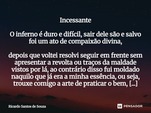 Incessante O inferno é duro e difícil, sair dele são e salvo foi um ato de compaixão divina, depois que voltei resolvi seguir em frente sem apresentar a revolt... Frase de RICARDO SANTOS DE SOUZA.