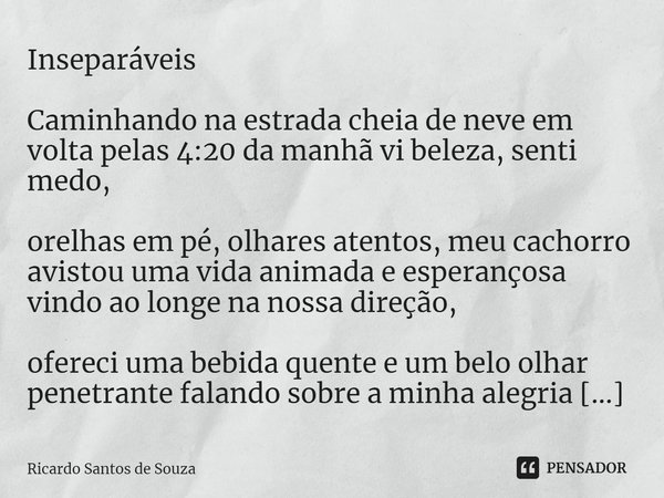 Inseparáveis ⁠Caminhando na estrada cheia de neve em volta pelas 4:20 da manhã vi beleza, senti medo, orelhas em pé, olhares atentos, meu cachorro avistou uma v... Frase de RICARDO SANTOS DE SOUZA.