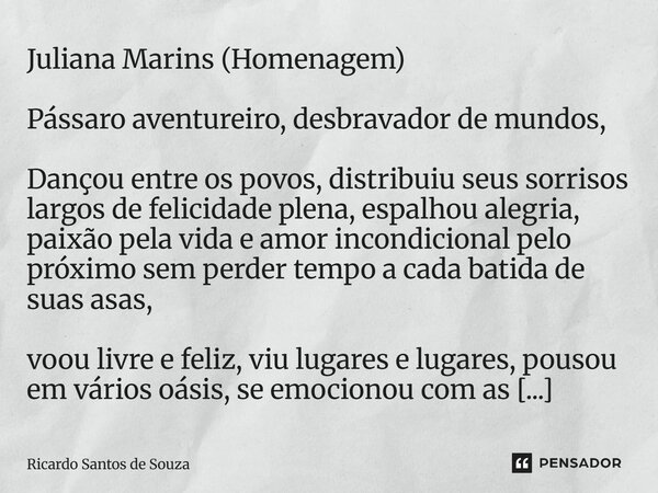 Juliana Marins (Homenagem) Pássaro aventureiro, desbravador de mundos, Dançou entre os povos, distribuiu seus sorrisos largos de felicidade plena, espalhou ale... Frase de RICARDO SANTOS DE SOUZA.