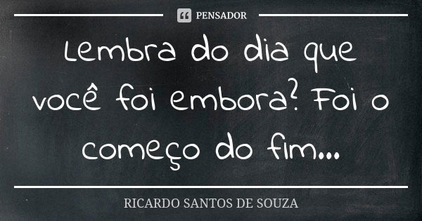 Lembra do dia que você foi embora? Foi o começo do fim...... Frase de RICARDO SANTOS DE SOUZA.