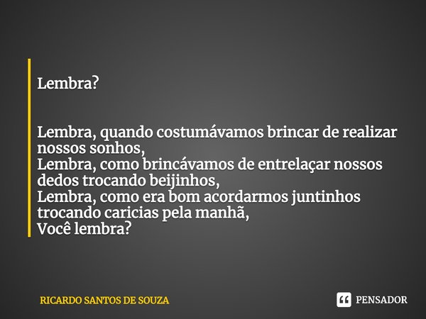 ⁠
Lembra? Lembra, quando costumávamos brincar de realizar nossos sonhos,
Lembra, como brincávamos de entrelaçar nossos dedos trocando beijinhos,
Lembra, como er... Frase de RICARDO SANTOS DE SOUZA.