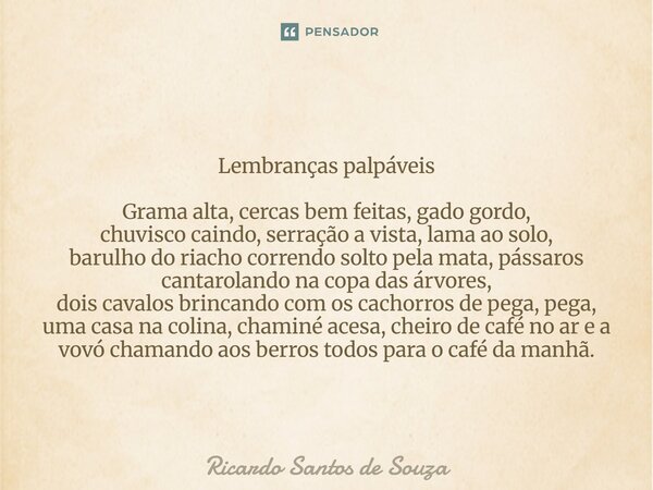 Lembranças palpáveis Grama alta, cercas bem feitas, gado gordo, chuvisco caindo, serração a vista, lama ao solo, barulho do riacho correndo solto pela mata, pá... Frase de RICARDO SANTOS DE SOUZA.