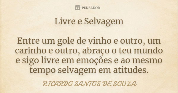 Livre e Selvagem Entre um gole de vinho e outro, um carinho e outro, abraço o teu mundo e sigo livre em emoções e ao mesmo tempo selvagem em atitudes.... Frase de RICARDO SANTOS DE SOUZA.