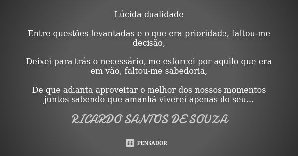 Lúcida dualidade Entre questões levantadas e o que era prioridade, faltou-me decisão, Deixei para trás o necessário, me esforcei por aquilo que era em vão, falt... Frase de Ricardo Santos de Souza.