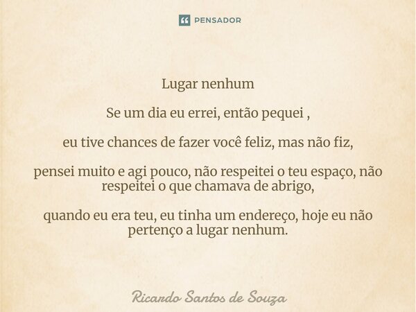 ⁠Lugar nenhum Se um dia eu errei, então pequei , eu tive chances de fazer você feliz, mas não fiz, pensei muito e agi pouco, não respeitei o teu espaço, não res... Frase de RICARDO SANTOS DE SOUZA.