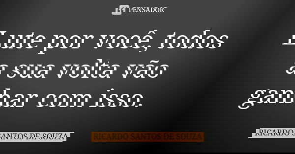 Lute por você, todos a sua volta vão ganhar com isso.... Frase de RICARDO SANTOS DE SOUZA.