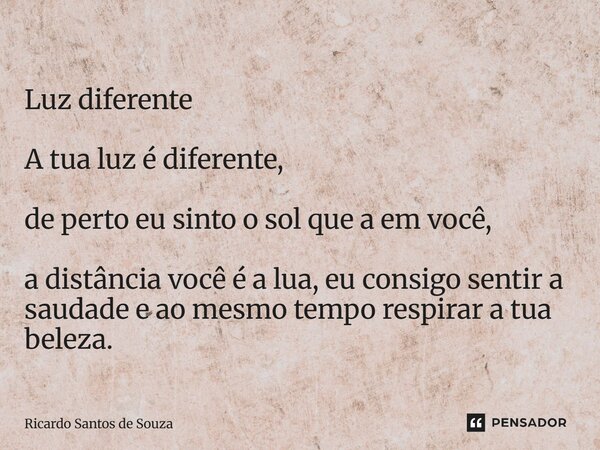 Luz diferente ⁠A tua luz é diferente, de perto eu sinto o sol que a em você, a distância você é a lua, eu consigo sentir a saudade e ao mesmo tempo respirar a t... Frase de RICARDO SANTOS DE SOUZA.
