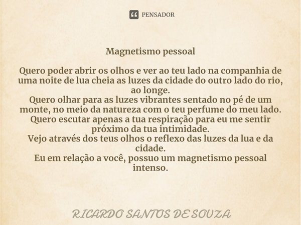 Magnetismo pessoal ⁠Quero poder abrir os olhos e ver ao teu lado na companhia de uma noite de lua cheia as luzes da cidade do outro lado do rio, ao longe.
Quero... Frase de RICARDO SANTOS DE SOUZA.