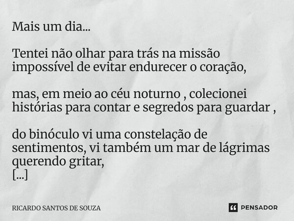 ⁠Mais um dia... Tentei não olhar para trás na missão impossível de evitar endurecer o coração, mas, em meio ao céu noturno, colecionei histórias para contar e s... Frase de RICARDO SANTOS DE SOUZA.